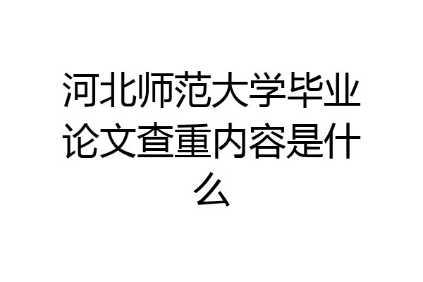 河北师范大学毕业论文查重内容是什么