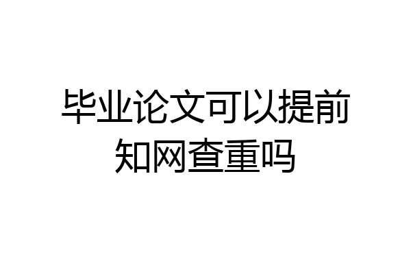 毕业论文可以提前知网查重吗