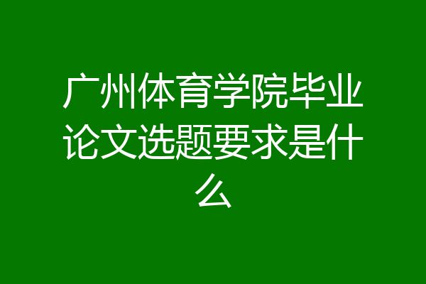 广州体育学院毕业论文选题要求是什么