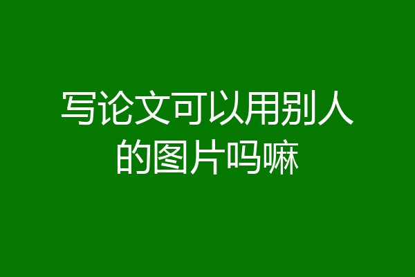 写论文可以用别人的图片吗嘛