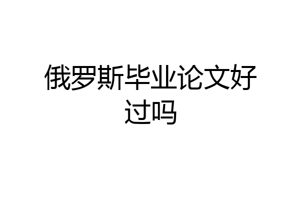 俄罗斯毕业论文好过吗