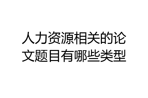 人力资源相关的论文题目有哪些类型