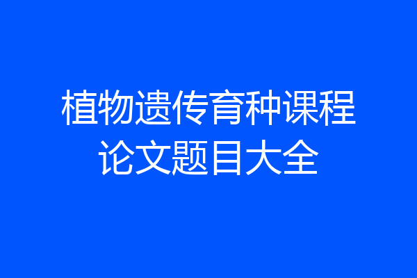 植物遗传育种课程论文题目大全