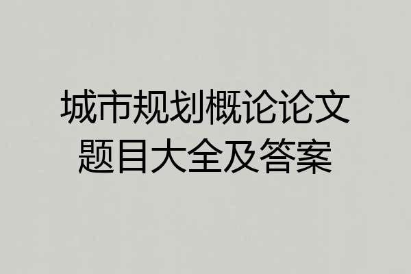 城市规划概论论文题目大全及答案