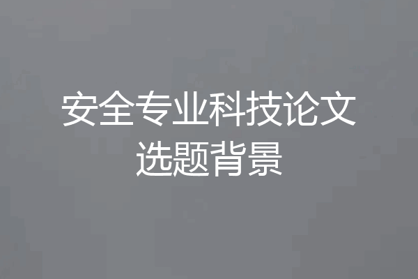 安全专业科技论文选题背景