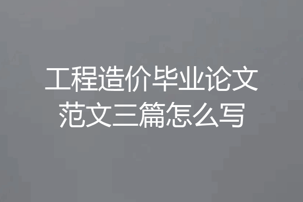工程造价毕业论文范文三篇怎么写