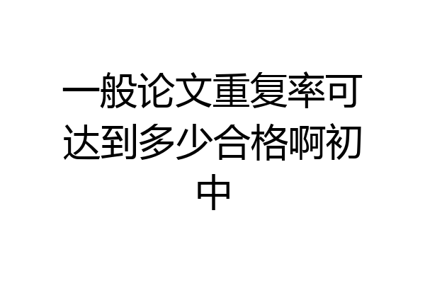 一般论文重复率可达到多少合格啊初中