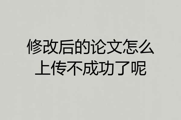 修改后的论文怎么上传不成功了呢