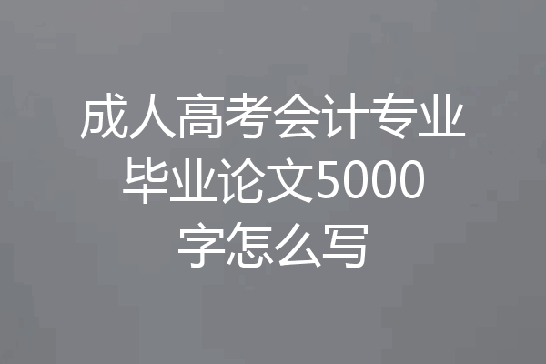 成人高考会计专业毕业论文5000字怎么写