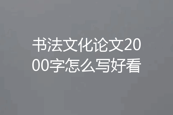 书法文化论文2000字怎么写好看