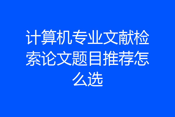 计算机专业文献检索论文题目推荐怎么选