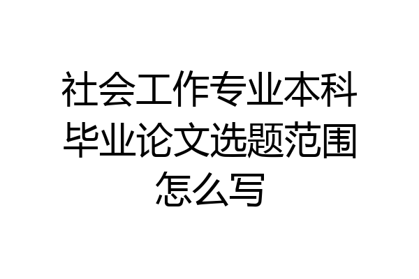 社会工作专业本科毕业论文选题范围怎么写