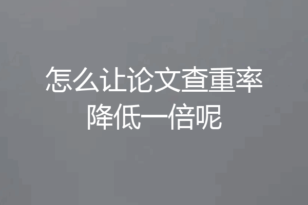 怎么让论文查重率降低一倍呢