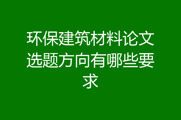 环保建筑材料论文选题方向有哪些要求