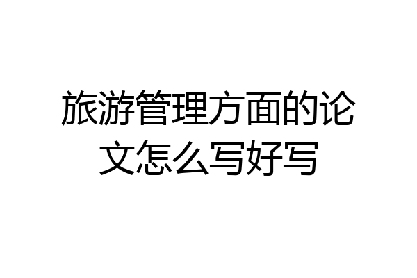 旅游管理方面的论文怎么写好写