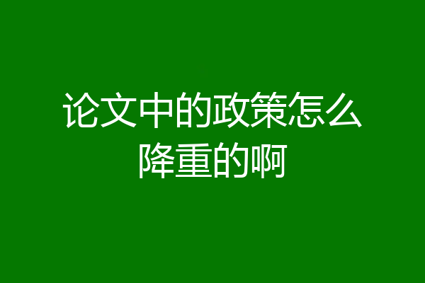 论文中的政策怎么降重的啊