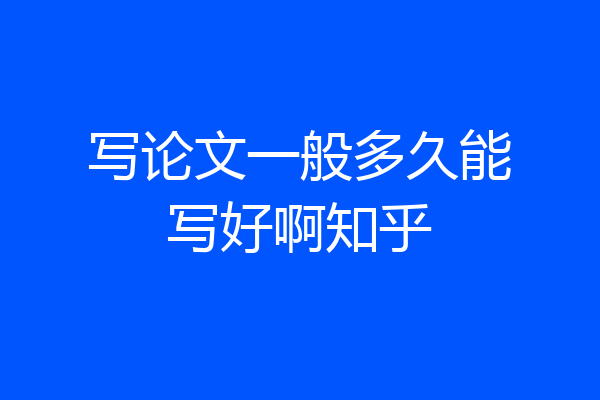写论文一般多久能写好啊知乎