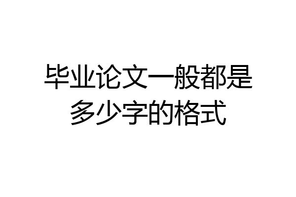 毕业论文一般都是多少字的格式