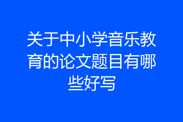 关于中小学音乐教育的论文题目有哪些好写