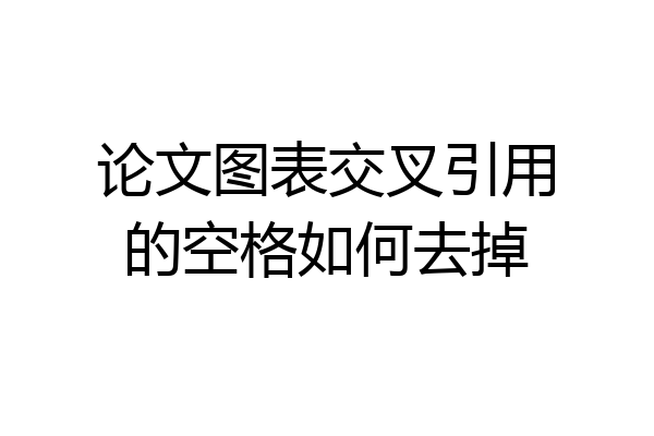 论文图表交叉引用的空格如何去掉