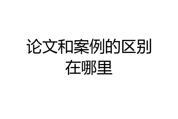论文和案例的区别在哪里