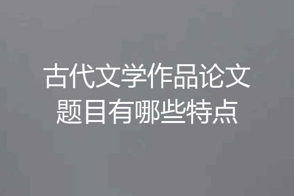古代文学作品论文题目有哪些特点