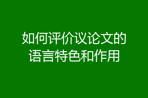 如何评价议论文的语言特色和作用
