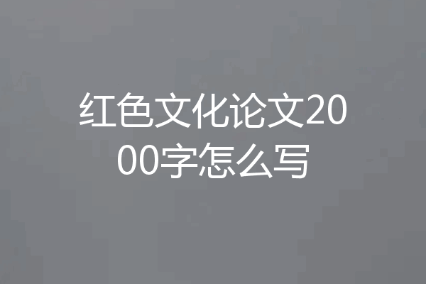 红色文化论文2000字怎么写