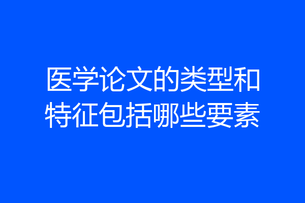 医学论文的类型和特征包括哪些要素