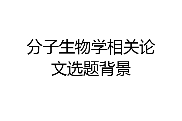 分子生物学相关论文选题背景
