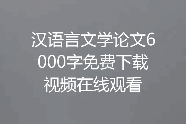 汉语言文学论文6000字免费下载视频在线观看