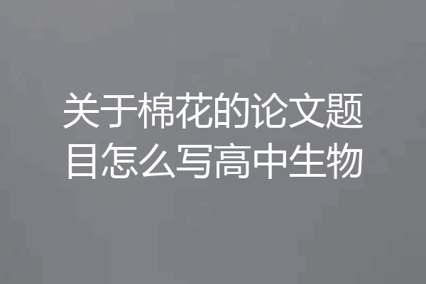 关于棉花的论文题目怎么写高中生物