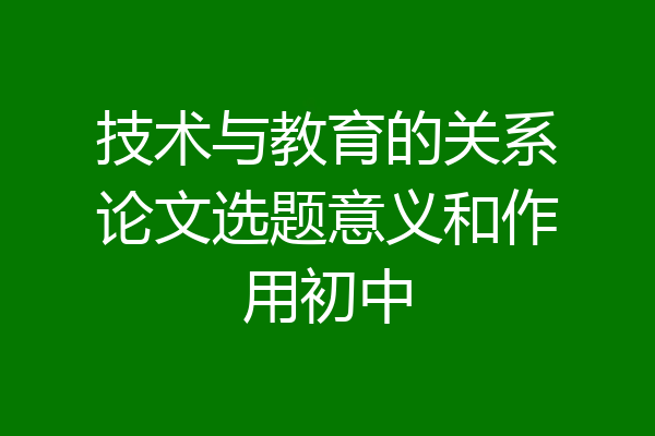 技术与教育的关系论文选题意义和作用初中