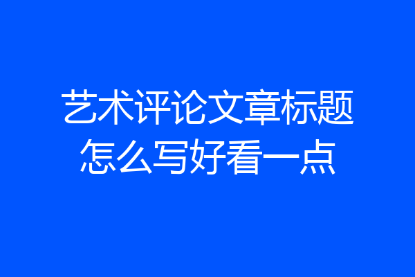 艺术评论文章标题怎么写好看一点