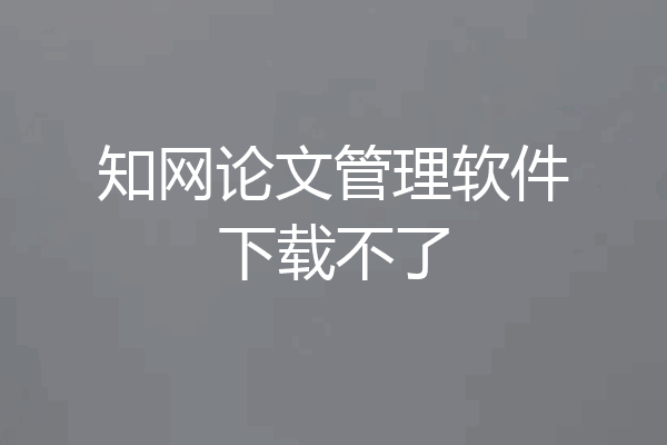 知网论文管理软件下载不了