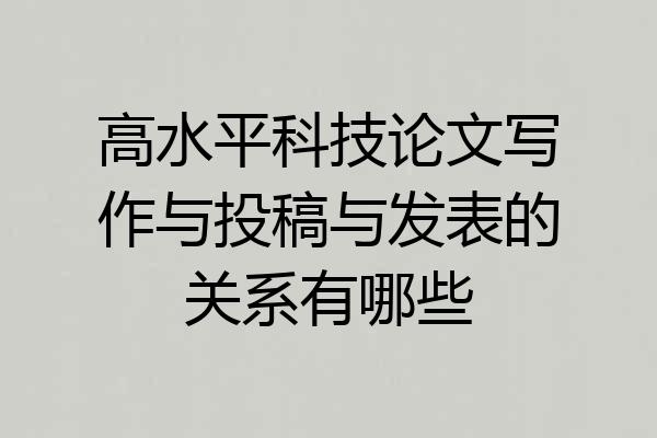 高水平科技论文写作与投稿与发表的关系有哪些