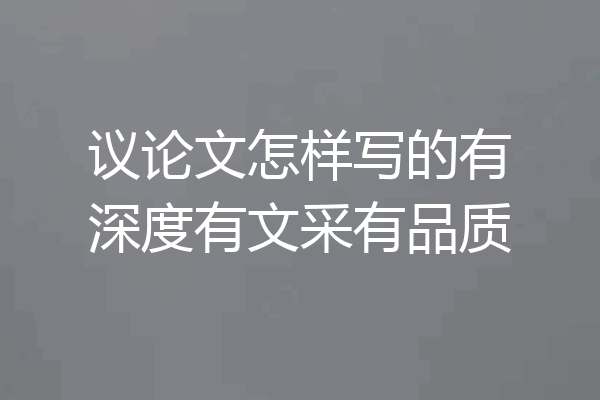 议论文怎样写的有深度有文采有品质