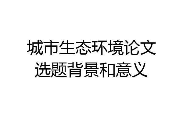 城市生态环境论文选题背景和意义