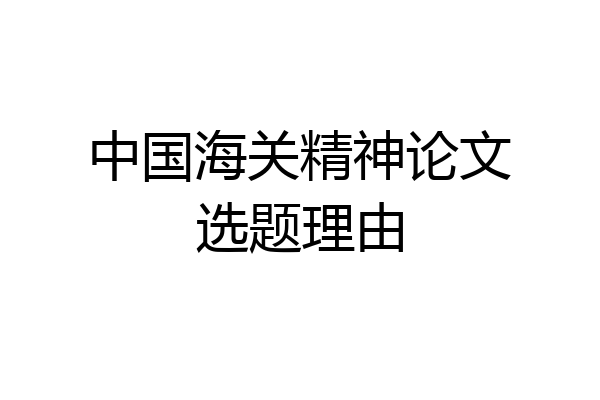 中国海关精神论文选题理由