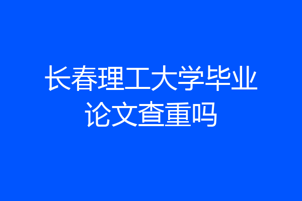 长春理工大学毕业论文查重吗