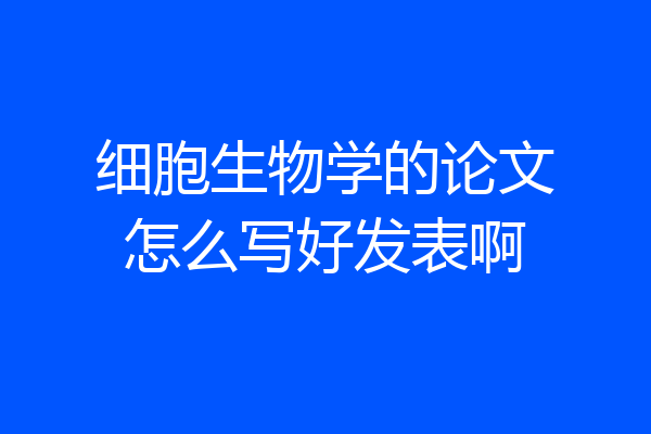 细胞生物学的论文怎么写好发表啊