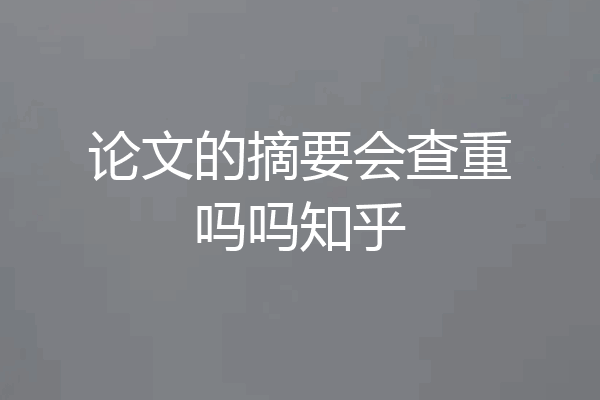 论文的摘要会查重吗吗知乎
