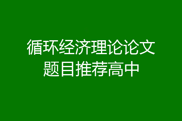 循环经济理论论文题目推荐高中