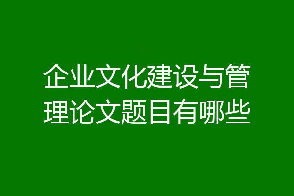 企业文化建设与管理论文题目有哪些