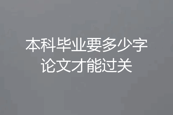 本科毕业要多少字论文才能过关