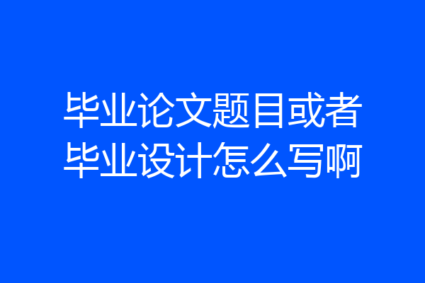 毕业论文题目或者毕业设计怎么写啊