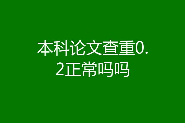 本科论文查重0.2正常吗吗
