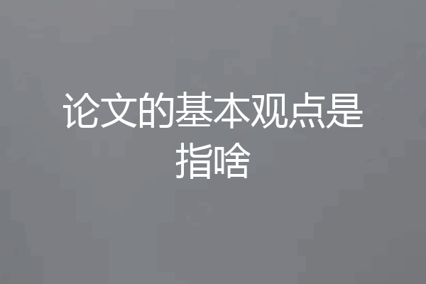 论文的基本观点是指啥