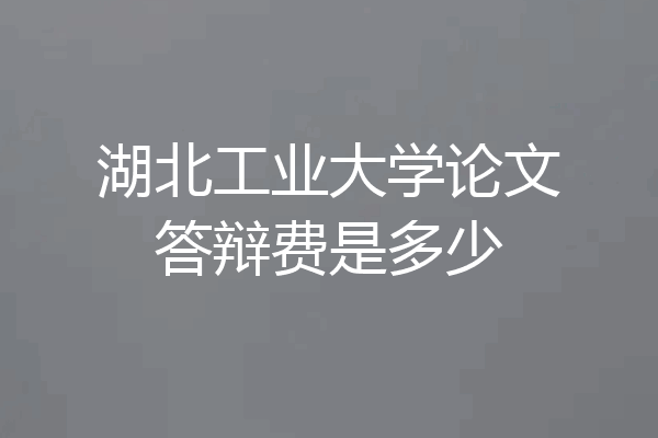 湖北工业大学论文答辩费是多少