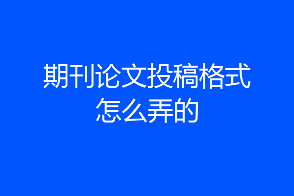 期刊论文投稿格式怎么弄的